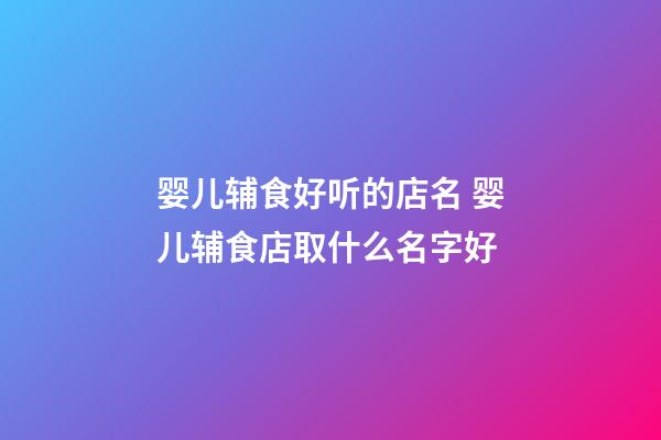 婴儿辅食好听的店名 婴儿辅食店取什么名字好-第1张-店铺起名-玄机派